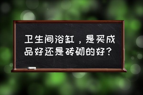 浴缸材质分类介绍 卫生间浴缸,是买成品好还是砖砌的好? 浴缸材质分类介绍 卫生间浴缸,是买成品好还是砖砌的好?