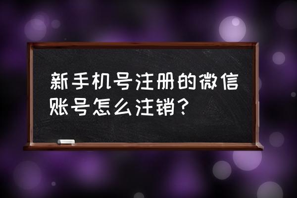 微信账号快速注销怎么弄 新手机号注册的微信账号怎么注销? 微信账号快速注销怎么弄 新手机号注册的微信账号怎么注销?