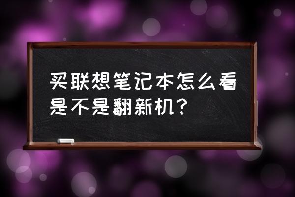 电脑如何判断是不是翻新机 买联想笔记本怎么看是不是翻新机? 电脑如何判断是不是翻新机 买联想笔记本怎么看是不是翻新机?