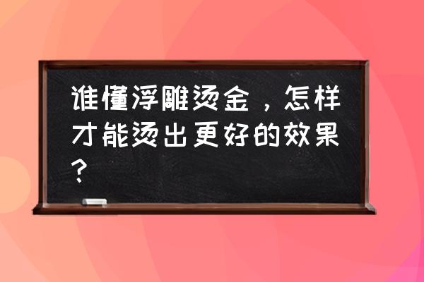 烫金工艺九种解决方法 谁懂浮雕烫金,怎样才能烫出更好的效果? 烫金工艺九种解决方法 谁懂浮雕烫金,怎样才能烫出更好的效果?