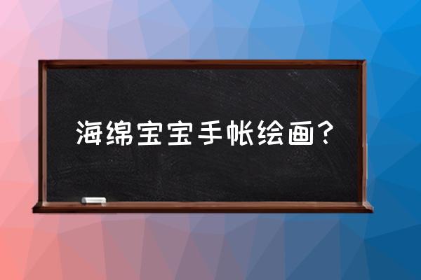 海绵宝宝的绘画教学 海绵宝宝手帐绘画? 海绵宝宝的绘画教学 海绵宝宝手帐绘画?