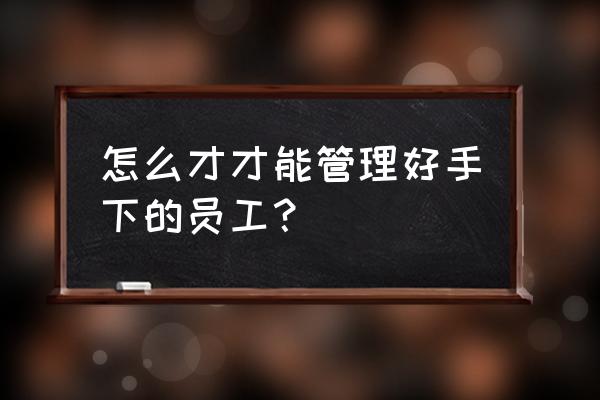手下员工犯错怎么解决 怎么才才能管理好手下的员工? 手下员工犯错怎么解决 怎么才才能管理好手下的员工?