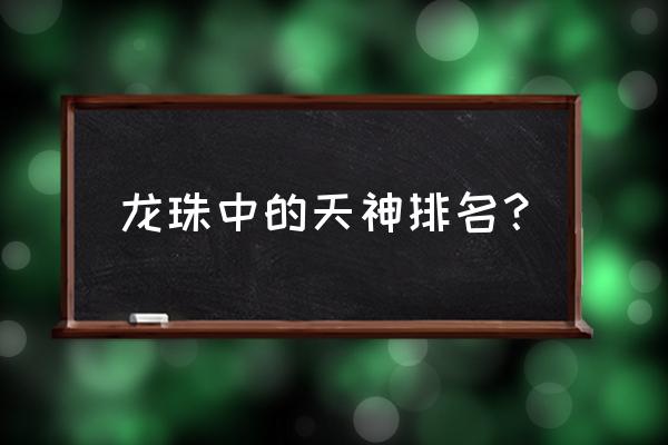 龙珠官方战斗力表 龙珠中的天神排名? 龙珠官方战斗力表 龙珠中的天神排名?