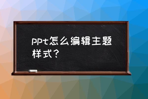 ppt如何设置背景为自己喜欢的主题 ppt怎么编辑主题样式? ppt如何设置背景为自己喜欢的主题 ppt怎么编辑主题样式?