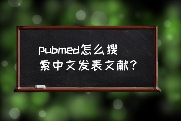 中文的文献检索数据库举个例子 pubmed怎么搜索中文发表文献? 中文的文献检索数据库举个例子 pubmed怎么搜索中文发表文献?