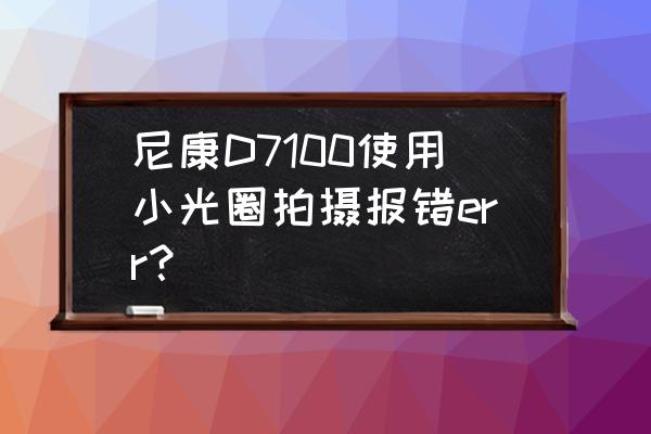 尼康d7100如何调出光圈 尼康D7100使用小光圈拍摄报错err? 尼康d7100如何调出光圈 尼康D7100使用小光圈拍摄报错err?