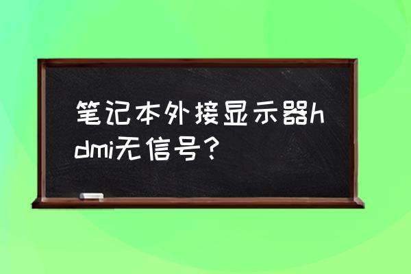 电脑主机hdmi连接显示器无信号 笔记本外接显示器hdmi无信号? 电脑主机hdmi连接显示器无信号 笔记本外接显示器hdmi无信号?