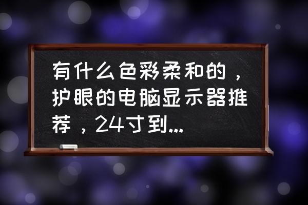 电脑显示器色彩推荐 有什么色彩柔和的,护眼的电脑显示器推荐,24寸到27寸之间就行? 电脑显示器色彩推荐 有什么色彩柔和的,护眼的电脑显示器推荐,24寸到27寸之间就行?