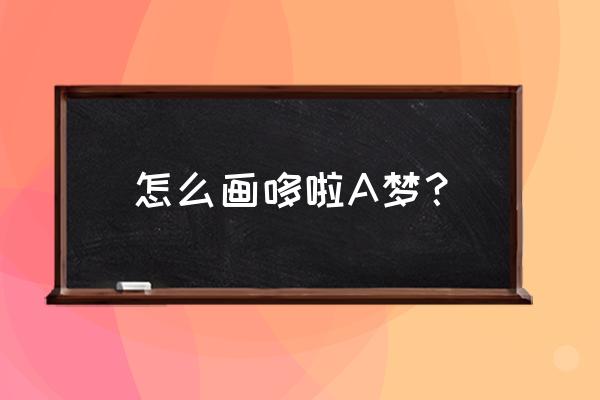 怎么画所有颜色的哆啦a梦 怎么画哆啦A梦? 怎么画所有颜色的哆啦a梦 怎么画哆啦A梦?