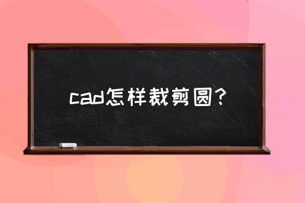 autocad导入的圆怎么变圆 cad怎样裁剪圆? autocad导入的圆怎么变圆 cad怎样裁剪圆?