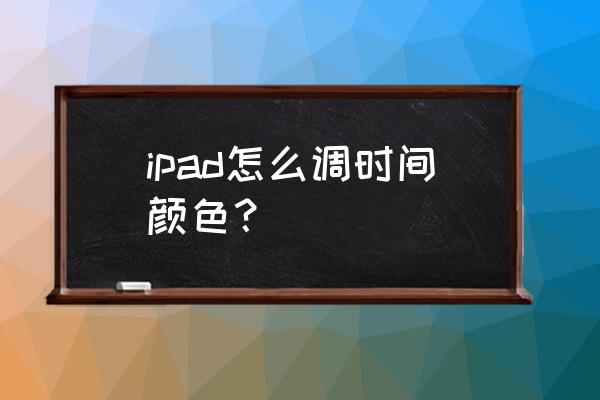 ipad怎么调屏幕色彩 ipad怎么调时间颜色? ipad怎么调屏幕色彩 ipad怎么调时间颜色?