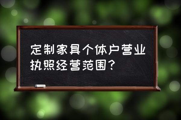 开个家具定做门店 定制家具个体户营业执照经营范围? 开个家具定做门店 定制家具个体户营业执照经营范围?