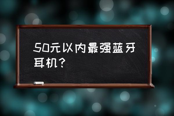 颜值最高的无线蓝牙耳机 50元以内最强蓝牙耳机? 颜值最高的无线蓝牙耳机 50元以内最强蓝牙耳机?