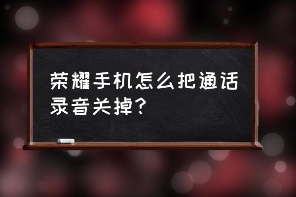 华为手机通话录音提醒在哪关闭 荣耀手机怎么把通话录音关掉? 华为手机通话录音提醒在哪关闭 荣耀手机怎么把通话录音关掉?