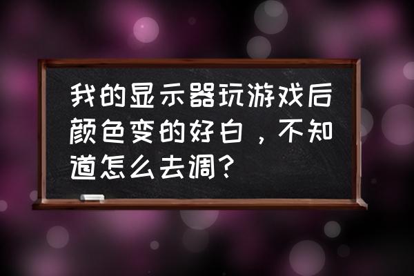 n卡控制面板颜色设置在哪 我的显示器玩游戏后颜色变的好白,不知道怎么去调? n卡控制面板颜色设置在哪 我的显示器玩游戏后颜色变的好白,不知道怎么去调?