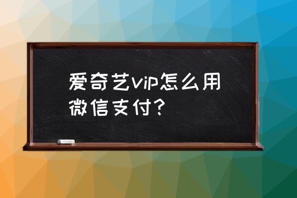 怎么帮微信好友开通爱奇艺会员 爱奇艺vip怎么用微信支付? 怎么帮微信好友开通爱奇艺会员 爱奇艺vip怎么用微信支付?