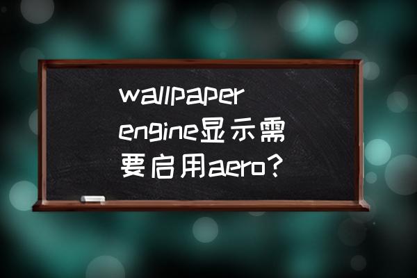 无法启动aero效果 wallpaperengine显示需要启用aero? 无法启动aero效果 wallpaperengine显示需要启用aero?