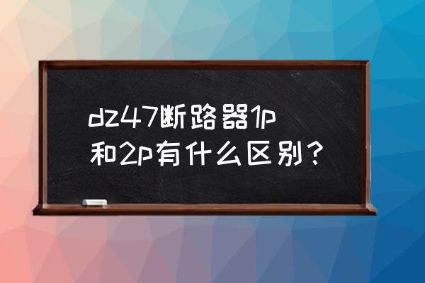 家庭用断路器用1p的还是2p的 dz47断路器1p和2p有什么区别? 家庭用断路器用1p的还是2p的 dz47断路器1p和2p有什么区别?
