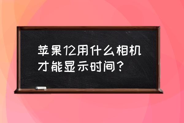 CAMERA360 苹果12用什么相机才能显示时间? CAMERA360 苹果12用什么相机才能显示时间?