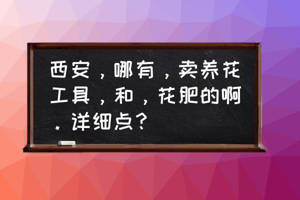 养花新手必备工具有哪些 西安,哪有,卖养花工具,和,花肥的啊。详细点? 养花新手必备工具有哪些 西安,哪有,卖养花工具,和,花肥的啊。详细点?