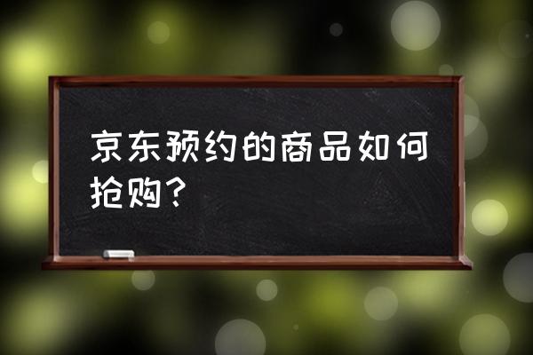 京东苹果怎么抢购活动 京东预约的商品如何抢购? 京东苹果怎么抢购活动 京东预约的商品如何抢购?