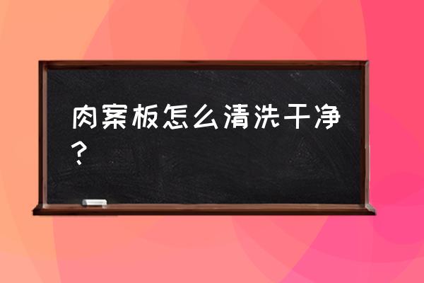 怎么洗切菜板最干净 肉案板怎么清洗干净? 怎么洗切菜板最干净 肉案板怎么清洗干净?