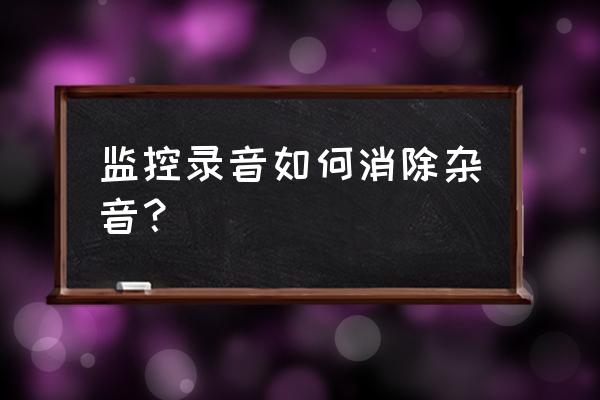 录音杂音怎么去除 监控录音如何消除杂音? 录音杂音怎么去除 监控录音如何消除杂音?