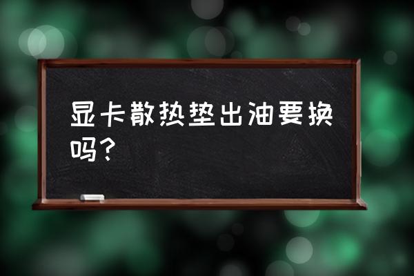 导热垫片用的硅凝胶及导热硅脂 显卡散热垫出油要换吗? 导热垫片用的硅凝胶及导热硅脂 显卡散热垫出油要换吗?
