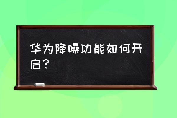 华为耳机降噪怎么调最好 华为降噪功能如何开启? 华为耳机降噪怎么调最好 华为降噪功能如何开启?