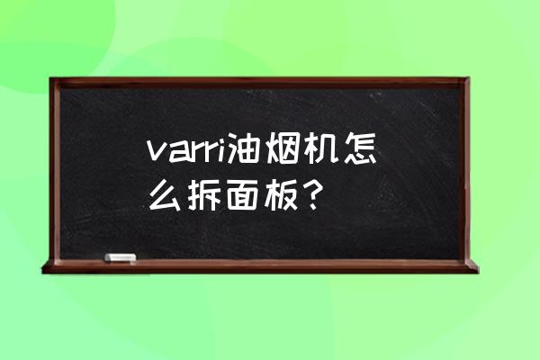 老板触屏的抽油烟机怎么拆洗 varri油烟机怎么拆面板? 老板触屏的抽油烟机怎么拆洗 varri油烟机怎么拆面板?