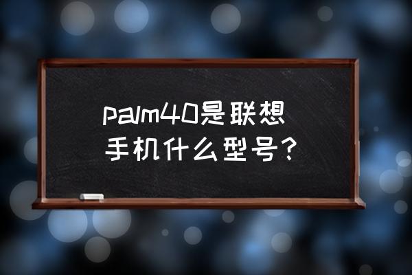 联想手机全部型号 palm40是联想手机什么型号? 联想手机全部型号 palm40是联想手机什么型号?
