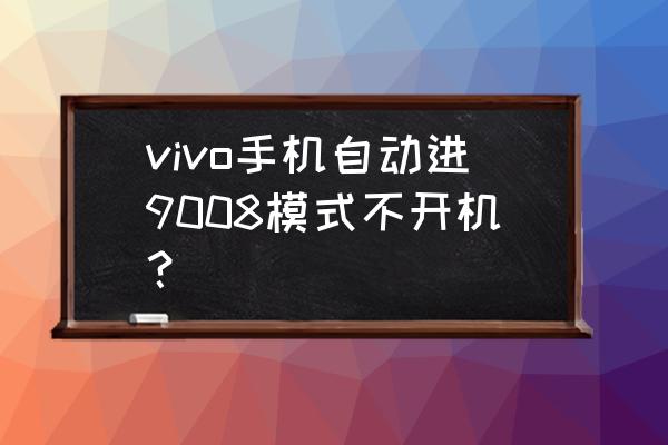 怎么知道自己进入了9008模式 vivo手机自动进9008模式不开机? 怎么知道自己进入了9008模式 vivo手机自动进9008模式不开机?