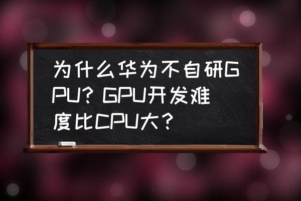 gpu和cpu的区别高好低好 为什么华为不自研GPU?GPU开发难度比CPU大? gpu和cpu的区别高好低好 为什么华为不自研GPU?GPU开发难度比CPU大?