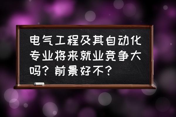 电气工程及其自动化的职业前景 电气工程及其自动化专业将来就业竞争大吗?前景好不? 电气工程及其自动化的职业前景 电气工程及其自动化专业将来就业竞争大吗?前景好不?
