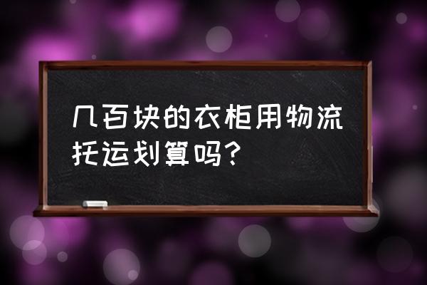 家具用什么物流便宜 几百块的衣柜用物流托运划算吗? 家具用什么物流便宜 几百块的衣柜用物流托运划算吗?