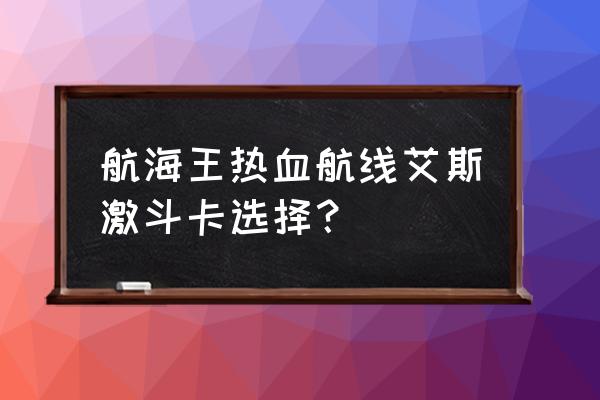 航海王热血航线特殊激斗卡是个啥 航海王热血航线艾斯激斗卡选择? 航海王热血航线特殊激斗卡是个啥 航海王热血航线艾斯激斗卡选择?