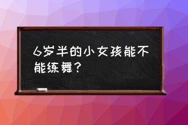 孩子6岁才开始学习舞蹈 6岁半的小女孩能不能练舞? 孩子6岁才开始学习舞蹈 6岁半的小女孩能不能练舞?