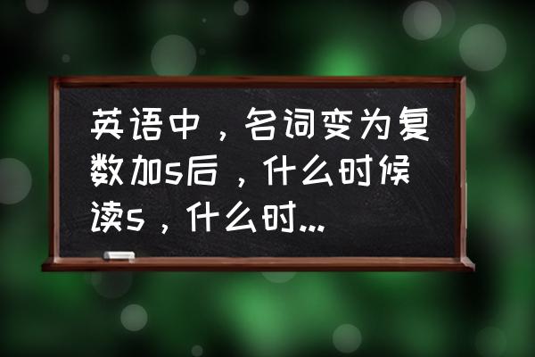 英语音标结尾的s和z发音的区别 英语中,名词变为复数加s后,什么时候读s,什么时候读z? 英语音标结尾的s和z发音的区别 英语中,名词变为复数加s后,什么时候读s,什么时候读z?