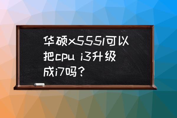 华硕a555lbios设置详解 华硕x555l可以把cpu i3升级成i7吗? 华硕a555lbios设置详解 华硕x555l可以把cpu i3升级成i7吗?