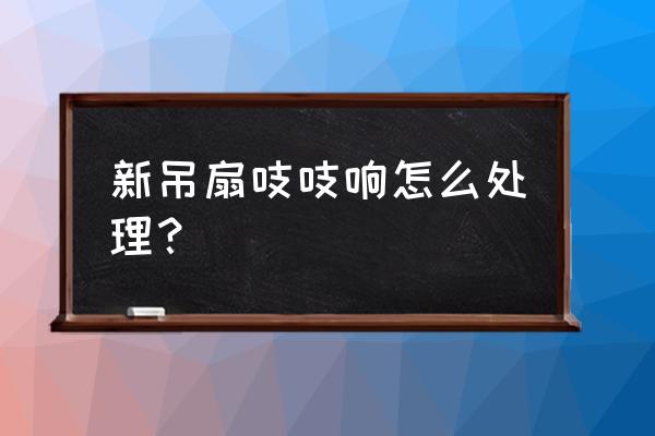 怎么解决刚买电风扇声音大的问题 新吊扇吱吱响怎么处理? 怎么解决刚买电风扇声音大的问题 新吊扇吱吱响怎么处理?
