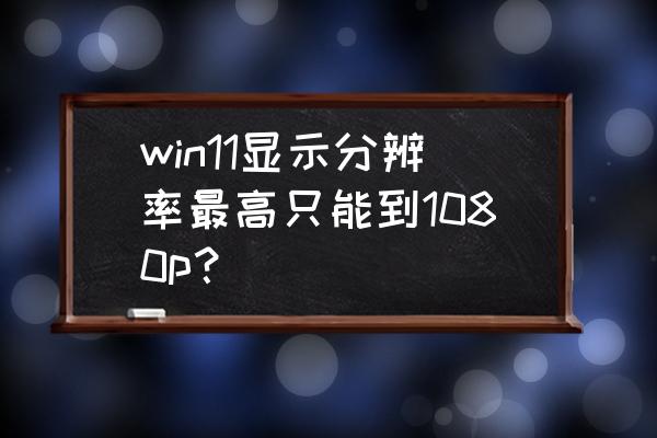 2k显示器win10系统模糊怎么解决 win11显示分辨率最高只能到1080p? 2k显示器win10系统模糊怎么解决 win11显示分辨率最高只能到1080p?