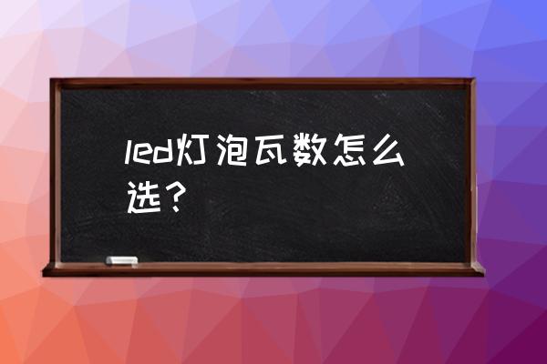 led照明灯该怎么选 led灯泡瓦数怎么选? led照明灯该怎么选 led灯泡瓦数怎么选?