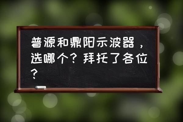 普源示波器校正 普源和鼎阳示波器,选哪个?拜托了各位? 普源示波器校正 普源和鼎阳示波器,选哪个?拜托了各位?