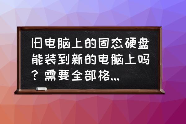 旧电脑上的硬盘怎么与新电脑连接 旧电脑上的固态硬盘能装到新的电脑上吗?需要全部格式化吗? 旧电脑上的硬盘怎么与新电脑连接 旧电脑上的固态硬盘能装到新的电脑上吗?需要全部格式化吗?