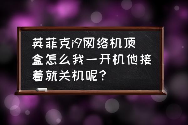 英菲克i9自己安装软件 英菲克i9网络机顶盒怎么我一开机他接着就关机呢? 英菲克i9自己安装软件 英菲克i9网络机顶盒怎么我一开机他接着就关机呢?