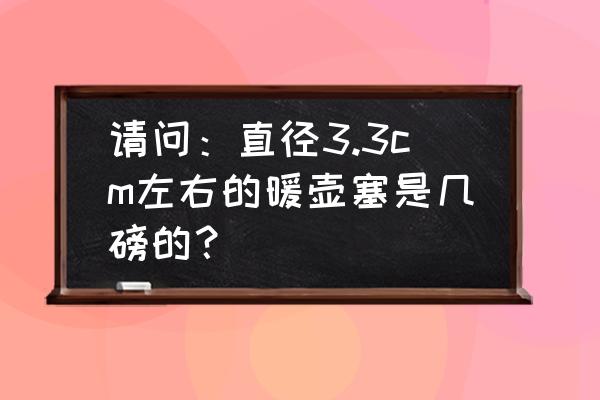 暖水瓶尺寸对照表 请问:直径3.3cm左右的暖壶塞是几磅的? 暖水瓶尺寸对照表 请问:直径3.3cm左右的暖壶塞是几磅的?