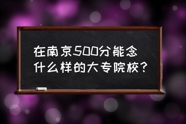 南京大专排名及分数线 在南京500分能念什么样的大专院校? 南京大专排名及分数线 在南京500分能念什么样的大专院校?