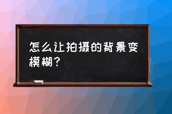 相机拍照片如何把背景虚化 怎么让拍摄的背景变模糊? 相机拍照片如何把背景虚化 怎么让拍摄的背景变模糊?