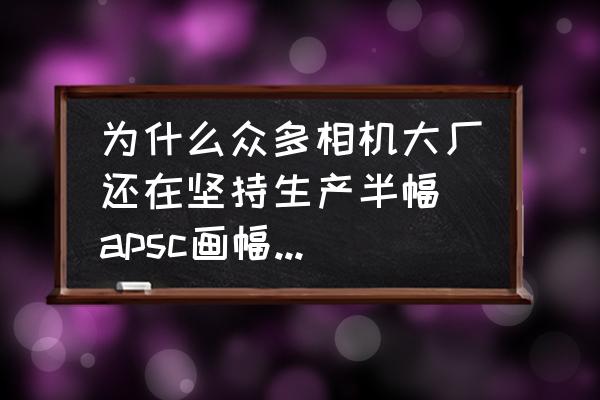 半幅指什么意思 为什么众多相机大厂还在坚持生产半幅(apsc画幅)相机? 半幅指什么意思 为什么众多相机大厂还在坚持生产半幅(apsc画幅)相机?