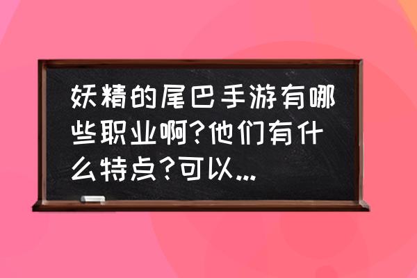 妖精的尾巴养成游戏 妖精的尾巴手游有哪些职业啊?他们有什么特点?可以稍微讲解一下吗? 妖精的尾巴养成游戏 妖精的尾巴手游有哪些职业啊?他们有什么特点?可以稍微讲解一下吗?